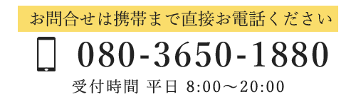 お問合せは携帯まで直接お電話ください　TEL080-3650-1880　受付時間8:00～20:00